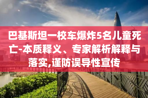 巴基斯坦一校車爆炸5名兒童死亡-本質(zhì)釋義、專家解析解釋與落實,謹(jǐn)防誤導(dǎo)性宣傳