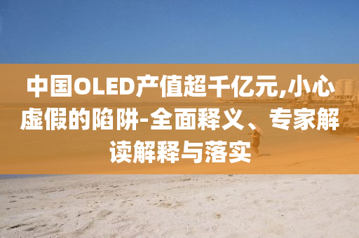中國(guó)OLED產(chǎn)值超千億元,小心虛假的陷阱-全面釋義、專家解讀解釋與落實(shí)