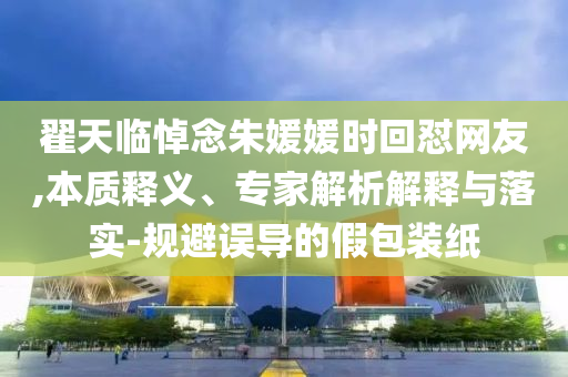 翟天臨悼念朱媛媛時(shí)回懟網(wǎng)友,本質(zhì)釋義、專(zhuān)家解析解釋與落實(shí)-規(guī)避誤導(dǎo)的假包裝紙