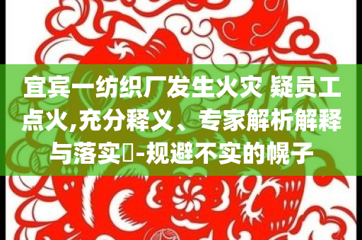 宜賓一紡織廠發(fā)生火災(zāi) 疑員工點(diǎn)火,充分釋義、專家解析解釋與落實(shí)?-規(guī)避不實(shí)的幌子
