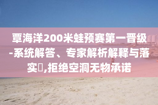 覃海洋200米蛙預(yù)賽第一晉級(jí)-系統(tǒng)解答、專家解析解釋與落實(shí)?,拒絕空洞無(wú)物承諾