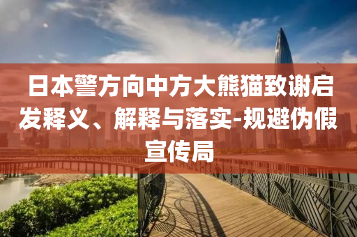 日本警方向中方大熊貓致謝啟發(fā)釋義、解釋與落實(shí)-規(guī)避偽假宣傳局