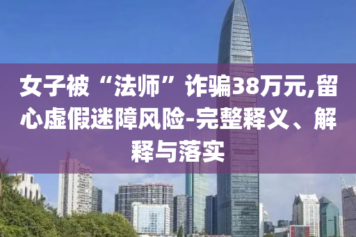 女子被“法師”詐騙38萬元,留心虛假迷障風險-完整釋義、解釋與落實