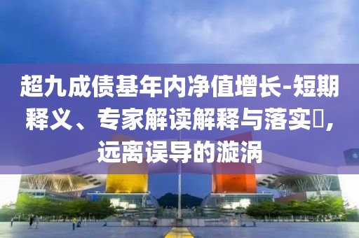 超九成債基年內(nèi)凈值增長(zhǎng)-短期釋義、專家解讀解釋與落實(shí)?,遠(yuǎn)離誤導(dǎo)的漩渦