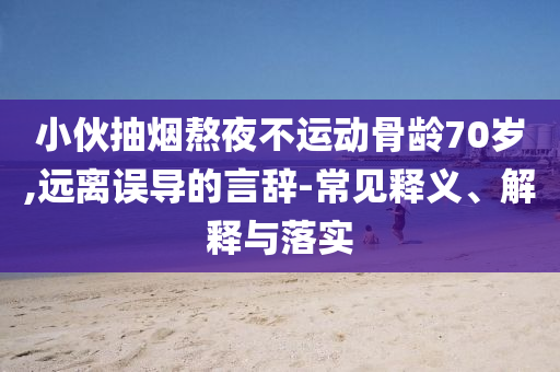 小伙抽煙熬夜不運動骨齡70歲,遠離誤導的言辭-常見釋義、解釋與落實