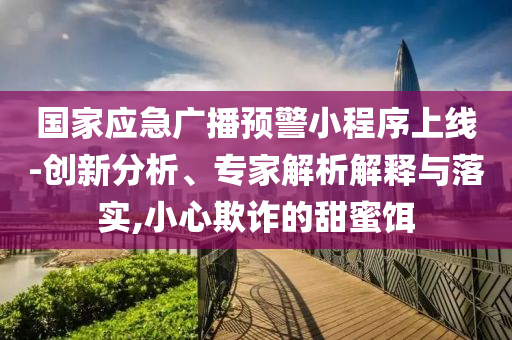 國家應(yīng)急廣播預(yù)警小程序上線-創(chuàng)新分析、專家解析解釋與落實(shí),小心欺詐的甜蜜餌