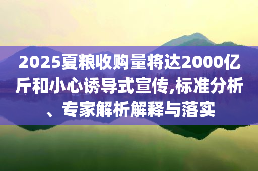 2025夏糧收購量將達(dá)2000億斤和小心誘導(dǎo)式宣傳,標(biāo)準(zhǔn)分析、專家解析解釋與落實(shí)