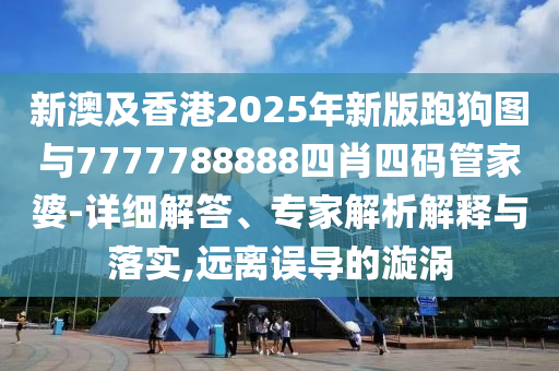 新澳及香港2025年新版跑狗圖與7777788888四肖四碼管家婆-詳細(xì)解答、專(zhuān)家解析解釋與落實(shí),遠(yuǎn)離誤導(dǎo)的漩渦