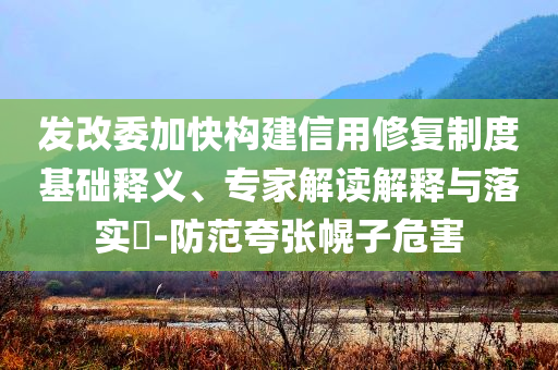發(fā)改委加快構(gòu)建信用修復(fù)制度基礎(chǔ)釋義、專(zhuān)家解讀解釋與落實(shí)?-防范夸張幌子危害