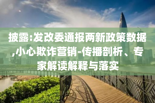 披露:發(fā)改委通報兩新政策數(shù)據(jù),小心欺詐營銷-傳播剖析、專家解讀解釋與落實