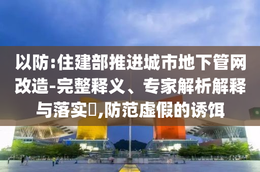 以防:住建部推進城市地下管網改造-完整釋義、專家解析解釋與落實?,防范虛假的誘餌