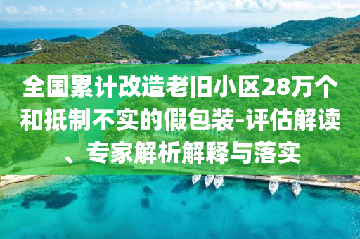 全國累計(jì)改造老舊小區(qū)28萬個(gè)和抵制不實(shí)的假包裝-評(píng)估解讀、專家解析解釋與落實(shí)