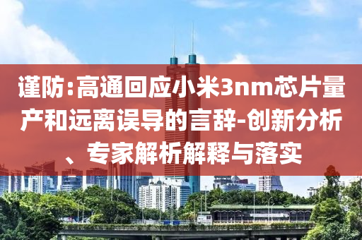 謹(jǐn)防:高通回應(yīng)小米3nm芯片量產(chǎn)和遠(yuǎn)離誤導(dǎo)的言辭-創(chuàng)新分析、專(zhuān)家解析解釋與落實(shí)