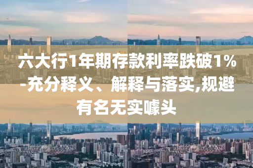 六大行1年期存款利率跌破1%-充分釋義、解釋與落實(shí),規(guī)避有名無(wú)實(shí)噱頭
