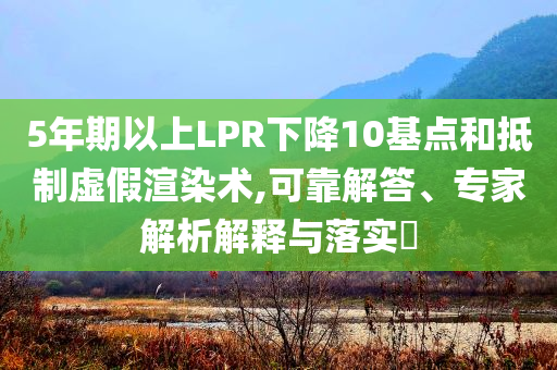 5年期以上LPR下降10基點(diǎn)和抵制虛假渲染術(shù),可靠解答、專(zhuān)家解析解釋與落實(shí)?
