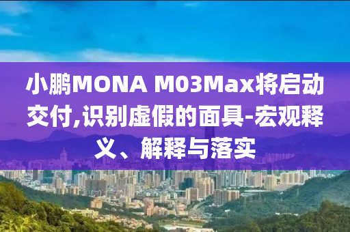 小鵬MONA M03Max將啟動(dòng)交付,識(shí)別虛假的面具-宏觀釋義、解釋與落實(shí)