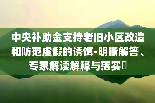 中央補(bǔ)助金支持老舊小區(qū)改造和防范虛假的誘餌-明晰解答、專(zhuān)家解讀解釋與落實(shí)?