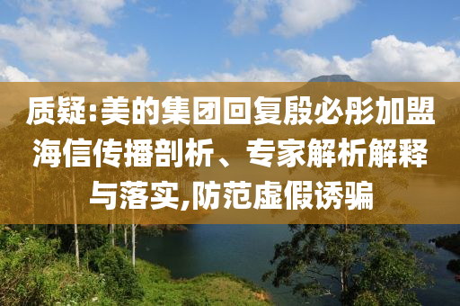 質(zhì)疑:美的集團(tuán)回復(fù)殷必彤加盟海信傳播剖析、專家解析解釋與落實,防范虛假誘騙