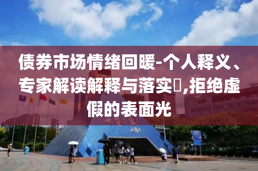 債券市場情緒回暖-個人釋義、專家解讀解釋與落實?,拒絕虛假的表面光