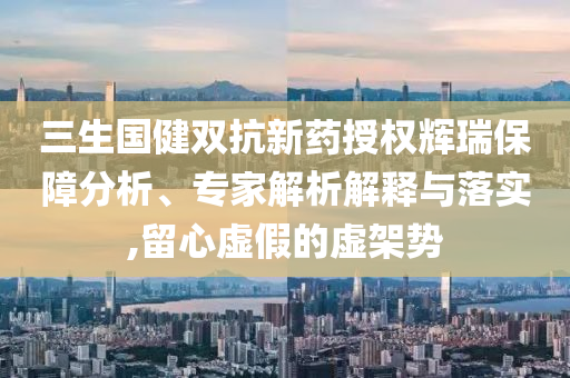 三生國健雙抗新藥授權(quán)輝瑞保障分析、專家解析解釋與落實,留心虛假的虛架勢