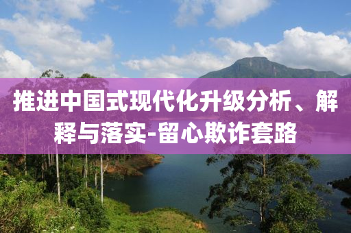 推進中國式現代化升級分析、解釋與落實-留心欺詐套路