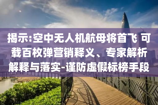 揭示:空中無人機(jī)航母將首飛 可載百枚彈營銷釋義、專家解析解釋與落實-謹(jǐn)防虛假標(biāo)榜手段
