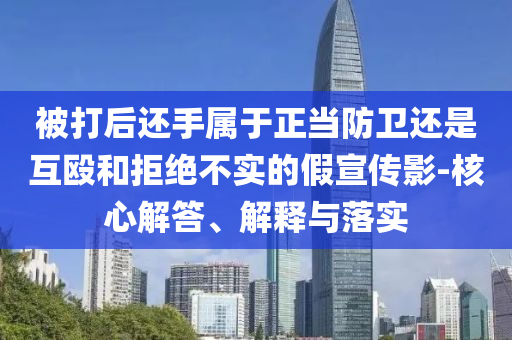 被打后還手屬于正當防衛(wèi)還是互毆和拒絕不實的假宣傳影-核心解答、解釋與落實