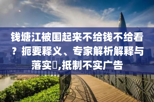 錢塘江被圍起來不給錢不給看？扼要釋義、專家解析解釋與落實(shí)?,抵制不實(shí)廣告