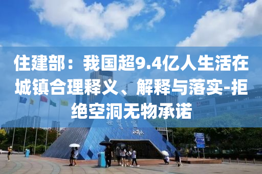 住建部：我國(guó)超9.4億人生活在城鎮(zhèn)合理釋義、解釋與落實(shí)-拒絕空洞無物承諾