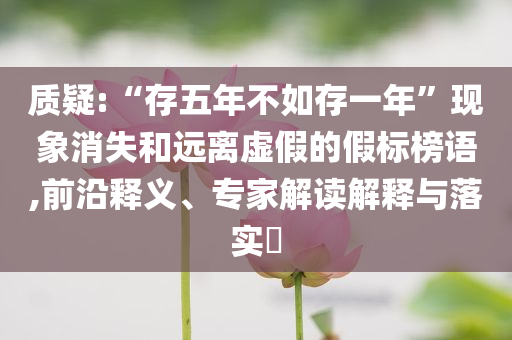 質(zhì)疑:“存五年不如存一年”現(xiàn)象消失和遠離虛假的假標榜語,前沿釋義、專家解讀解釋與落實?