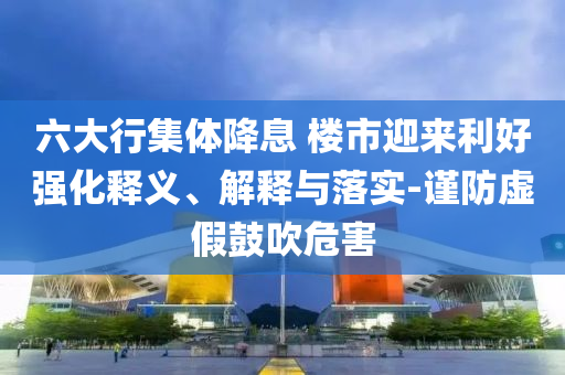 六大行集體降息 樓市迎來利好強化釋義、解釋與落實-謹防虛假鼓吹危害