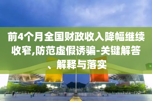 前4個月全國財政收入降幅繼續(xù)收窄,防范虛假誘騙-關(guān)鍵解答、解釋與落實