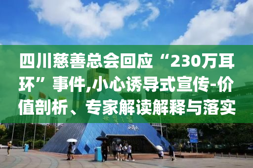 四川慈善總會回應(yīng)“230萬耳環(huán)”事件,小心誘導(dǎo)式宣傳-價值剖析、專家解讀解釋與落實