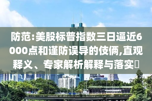 防范:美股標普指數(shù)三日逼近6000點和謹防誤導的伎倆,直觀釋義、專家解析解釋與落實?