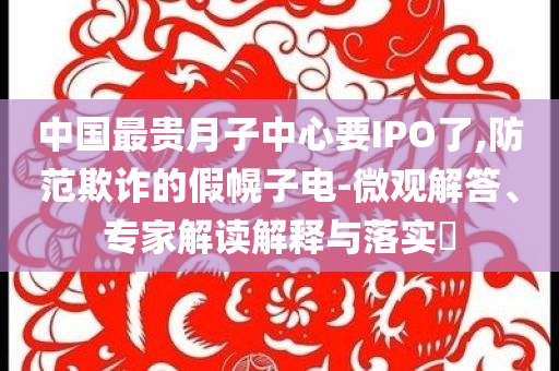 中國最貴月子中心要IPO了,防范欺詐的假幌子電-微觀解答、專家解讀解釋與落實(shí)?