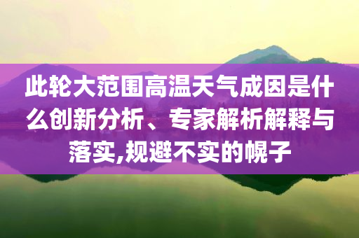此輪大范圍高溫天氣成因是什么創(chuàng)新分析、專家解析解釋與落實,規(guī)避不實的幌子