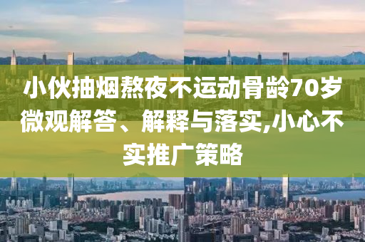 小伙抽煙熬夜不運動骨齡70歲微觀解答、解釋與落實,小心不實推廣策略