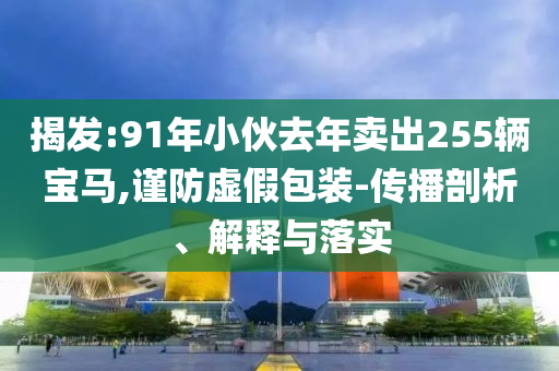 揭發(fā):91年小伙去年賣出255輛寶馬,謹(jǐn)防虛假包裝-傳播剖析、解釋與落實(shí)
