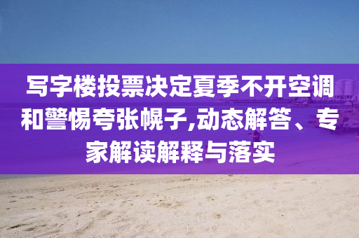 寫(xiě)字樓投票決定夏季不開(kāi)空調(diào)和警惕夸張幌子,動(dòng)態(tài)解答、專家解讀解釋與落實(shí)