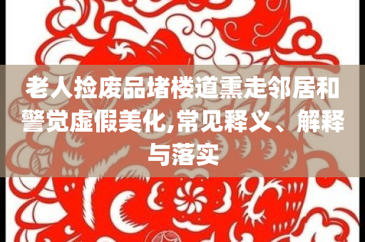 老人撿廢品堵樓道熏走鄰居和警覺(jué)虛假美化,常見(jiàn)釋義、解釋與落實(shí)