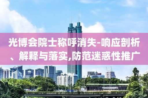 光博會院士稱呼消失-響應(yīng)剖析、解釋與落實,防范迷惑性推廣