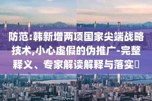 防范:韓新增兩項國家尖端戰(zhàn)略技術(shù),小心虛假的偽推廣-完整釋義、專家解讀解釋與落實?