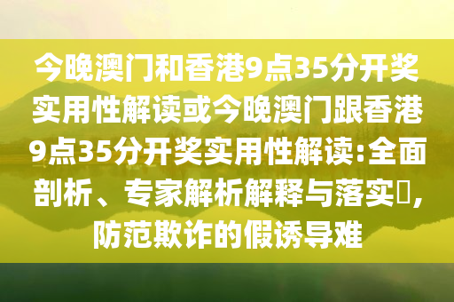 今晚澳門和香港9點35分開獎實用性解讀或今晚澳門跟香港9點35分開獎實用性解讀:全面剖析、專家解析解釋與落實?,防范欺詐的假誘導難
