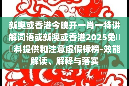 新奧或香港今晚開一肖一特講解詞語或新澳或香港2025免費資料提供和注意虛假標榜-效能解讀、解釋與落實