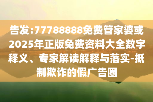 告發(fā):77788888免費管家婆或2025年正版免費資料大全數(shù)字釋義、專家解讀解釋與落實-抵制欺詐的假廣告圈