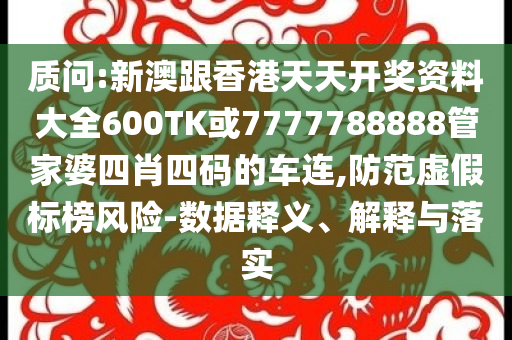質(zhì)問:新澳跟香港天天開獎資料大全600TK或7777788888管家婆四肖四碼的車連,防范虛假標榜風險-數(shù)據(jù)釋義、解釋與落實