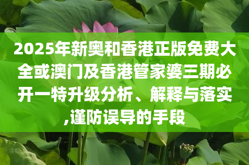 2025年新奧和香港正版免費大全或澳門及香港管家婆三期必開一特升級分析、解釋與落實,謹防誤導的手段