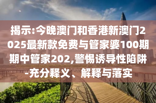 揭示:今晚澳門(mén)和香港新澳門(mén)2025最新款免費(fèi)與管家婆100期期中管家202,警惕誘導(dǎo)性陷阱-充分釋義、解釋與落實(shí)
