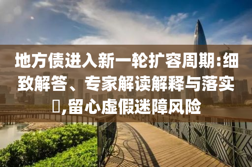 地方債進入新一輪擴容周期:細致解答、專家解讀解釋與落實?,留心虛假迷障風險