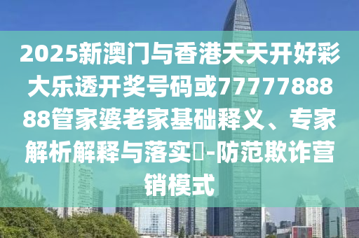 2025新澳門與香港天天開好彩大樂透開獎號碼或7777788888管家婆老家基礎(chǔ)釋義、專家解析解釋與落實?-防范欺詐營銷模式